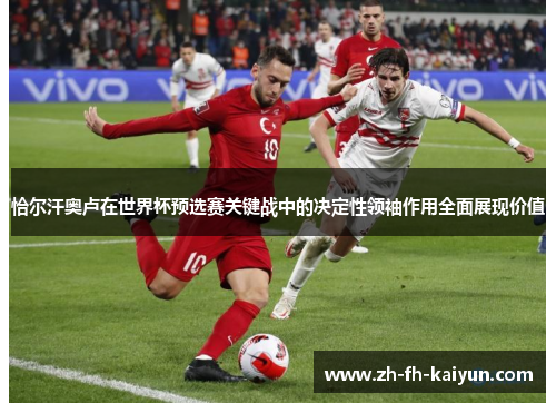 恰尔汗奥卢在世界杯预选赛关键战中的决定性领袖作用全面展现价值