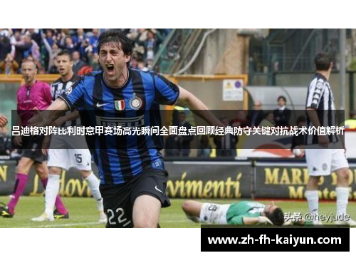 吕迪格对阵比利时意甲赛场高光瞬间全面盘点回顾经典防守关键对抗战术价值解析