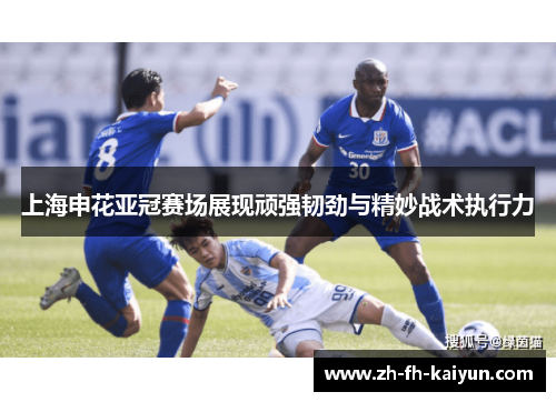 上海申花亚冠赛场展现顽强韧劲与精妙战术执行力