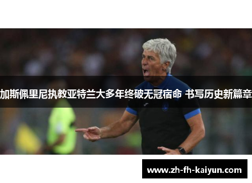 加斯佩里尼执教亚特兰大多年终破无冠宿命 书写历史新篇章
