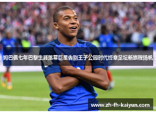 姆巴佩七年巴黎生涯落幕巨星告别王子公园时代终章足坛新旅程扬帆