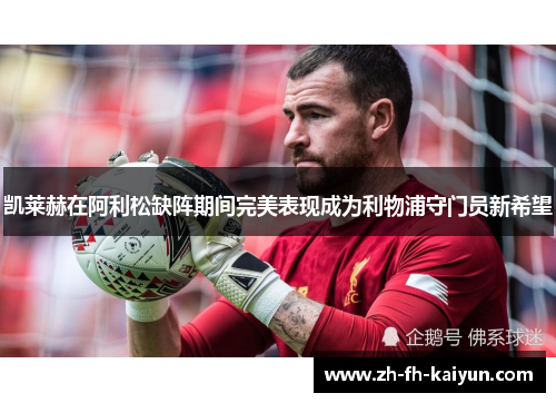 凯莱赫在阿利松缺阵期间完美表现成为利物浦守门员新希望 凯莱赫在阿利松缺阵期间完美表现成为利物浦守门员新希望