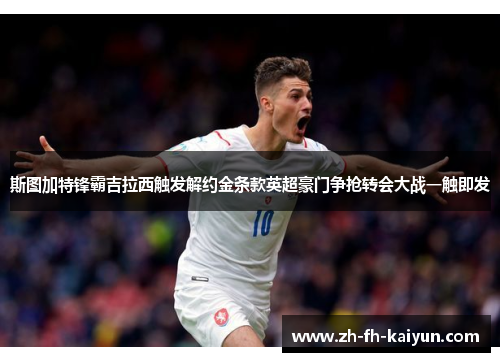 斯图加特锋霸吉拉西触发解约金条款英超豪门争抢转会大战一触即发