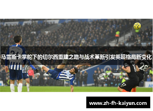 马雷斯卡掌舵下的切尔西重建之路与战术革新引发英超格局新变化