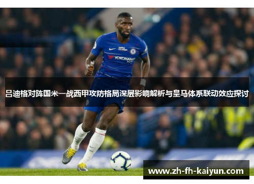 吕迪格对阵国米一战西甲攻防格局深层影响解析与皇马体系联动效应探讨