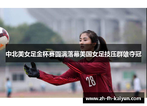 中北美女足金杯赛圆满落幕美国女足技压群雄夺冠 中北美女足金杯赛圆满落幕美国女足技压群雄夺冠