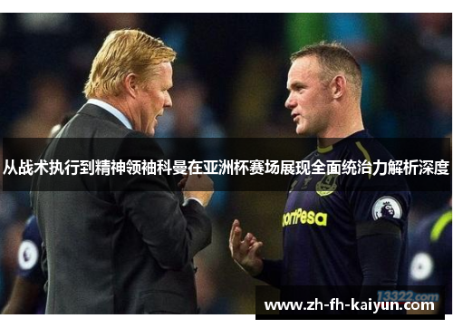 从战术执行到精神领袖科曼在亚洲杯赛场展现全面统治力解析深度 从战术执行到精神领袖科曼在亚洲杯赛场展现全面统治力解析深度
