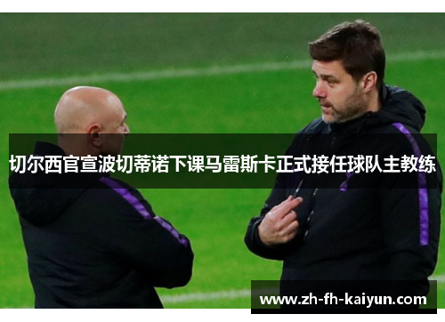 切尔西官宣波切蒂诺下课马雷斯卡正式接任球队主教练 切尔西官宣波切蒂诺下课马雷斯卡正式接任球队主教练
