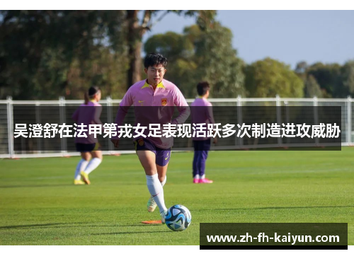 吴澄舒在法甲第戎女足表现活跃多次制造进攻威胁 吴澄舒在法甲第戎女足表现活跃多次制造进攻威胁
