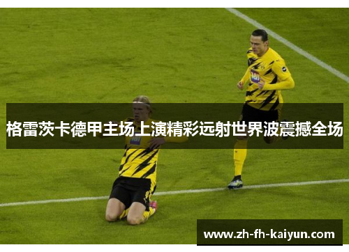 格雷茨卡德甲主场上演精彩远射世界波震撼全场 格雷茨卡德甲主场上演精彩远射世界波震撼全场