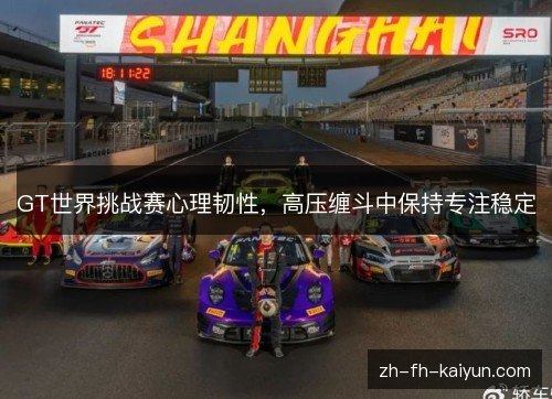 GT世界挑战赛心理韧性,高压缠斗中保持专注稳定 GT世界挑战赛心理韧性,高压缠斗中保持专注稳定